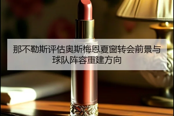 那不勒斯评估奥斯梅恩夏窗转会前景与球队阵容重建方向