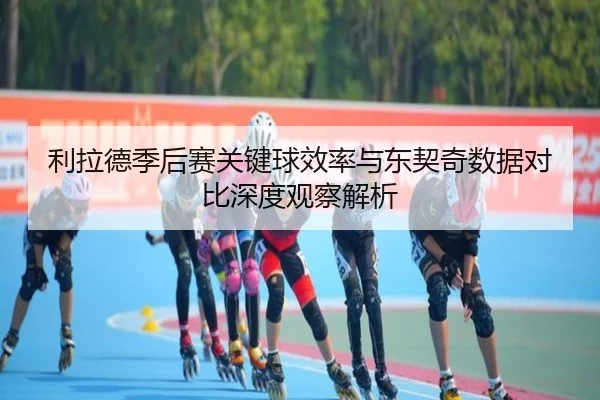 利拉德季后赛关键球效率与东契奇数据对比深度观察解析 - kaiyun
