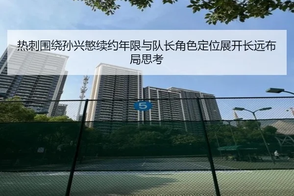 热刺围绕孙兴慜续约年限与队长角色定位展开长远布局思考 | kaiyun